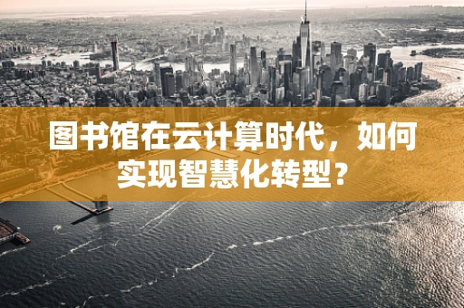 图书馆在云计算时代，如何实现智慧化转型？