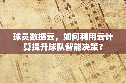 球员数据云，如何利用云计算提升球队智能决策？