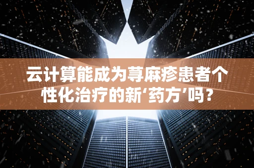 云计算能成为荨麻疹患者个性化治疗的新‘药方’吗？