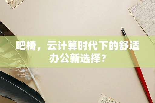 吧椅，云计算时代下的舒适办公新选择？