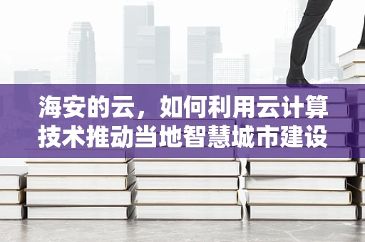 海安的云，如何利用云计算技术推动当地智慧城市建设？
