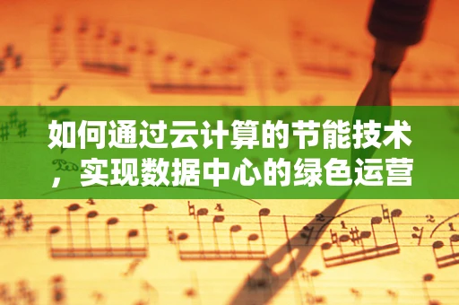 如何通过云计算的节能技术，实现数据中心的绿色运营？