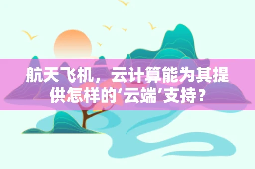 航天飞机，云计算能为其提供怎样的‘云端’支持？