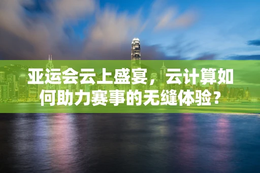 亚运会云上盛宴，云计算如何助力赛事的无缝体验？