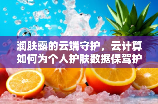 润肤露的云端守护，云计算如何为个人护肤数据保驾护航？