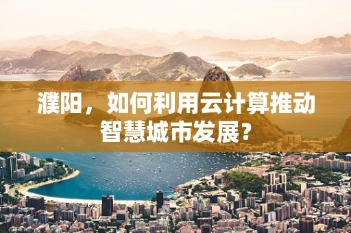 濮阳，如何利用云计算推动智慧城市发展？
