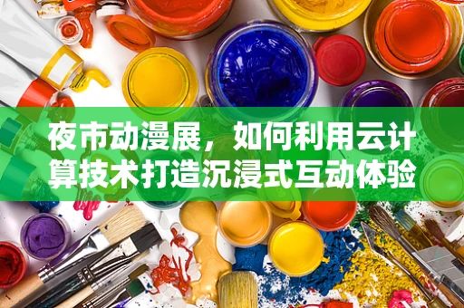 夜市动漫展，如何利用云计算技术打造沉浸式互动体验？