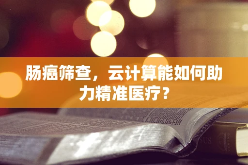 肠癌筛查，云计算能如何助力精准医疗？