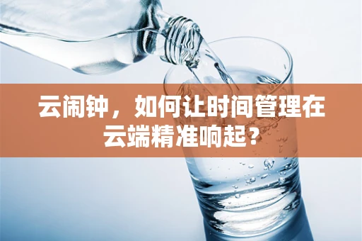 云闹钟，如何让时间管理在云端精准响起？