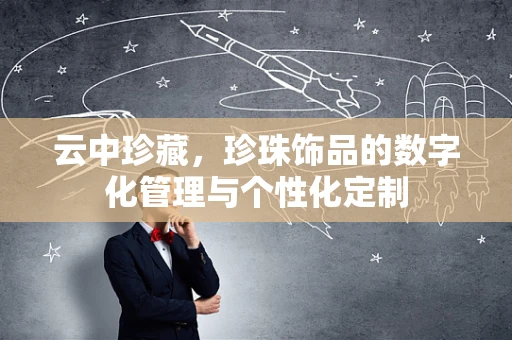云中珍藏，珍珠饰品的数字化管理与个性化定制