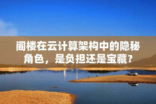 阁楼在云计算架构中的隐秘角色，是负担还是宝藏？