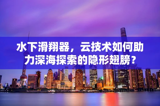 水下滑翔器，云技术如何助力深海探索的隐形翅膀？