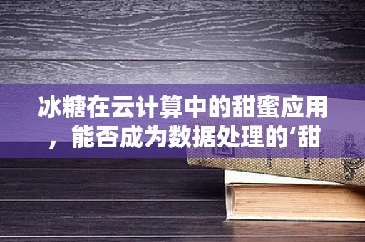 冰糖在云计算中的甜蜜应用，能否成为数据处理的‘甜蜜负担’？