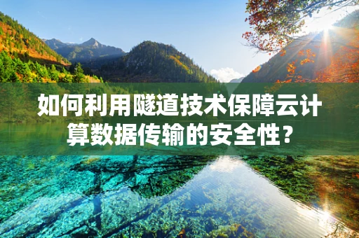 如何利用隧道技术保障云计算数据传输的安全性？