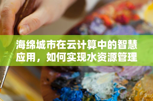 海绵城市在云计算中的智慧应用，如何实现水资源管理的弹性与高效？