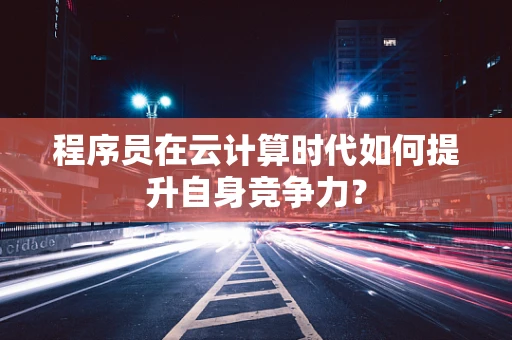 程序员在云计算时代如何提升自身竞争力？