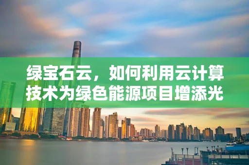 绿宝石云，如何利用云计算技术为绿色能源项目增添光彩？