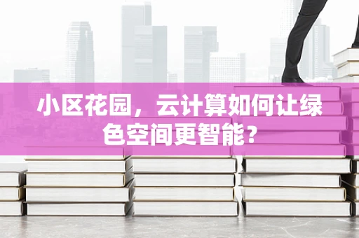 小区花园，云计算如何让绿色空间更智能？