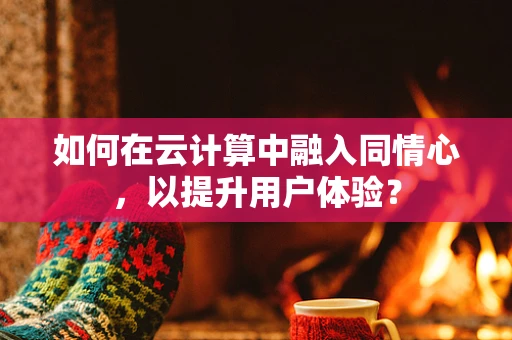 如何在云计算中融入同情心，以提升用户体验？