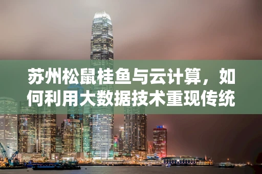 苏州松鼠桂鱼与云计算，如何利用大数据技术重现传统美食的魅力？