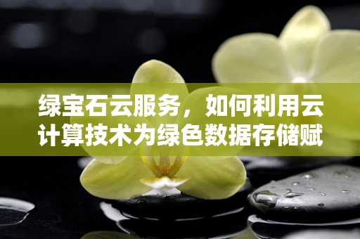 绿宝石云服务，如何利用云计算技术为绿色数据存储赋能？