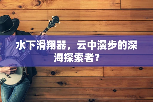 水下滑翔器，云中漫步的深海探索者？