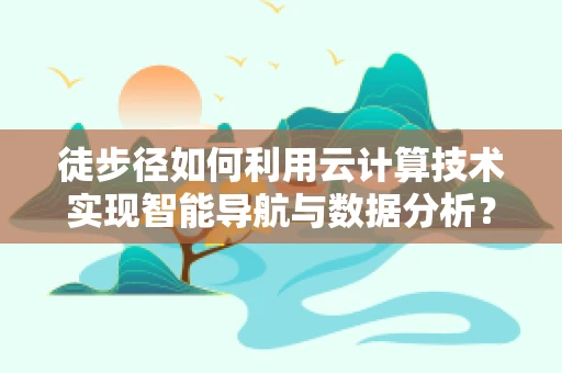 徒步径如何利用云计算技术实现智能导航与数据分析？