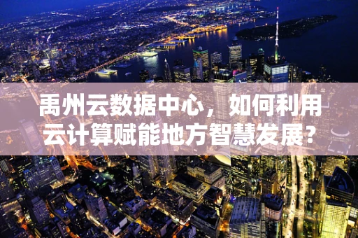 禹州云数据中心，如何利用云计算赋能地方智慧发展？