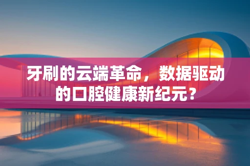 牙刷的云端革命，数据驱动的口腔健康新纪元？