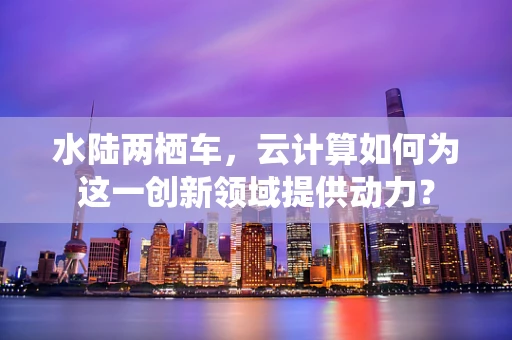 水陆两栖车，云计算如何为这一创新领域提供动力？
