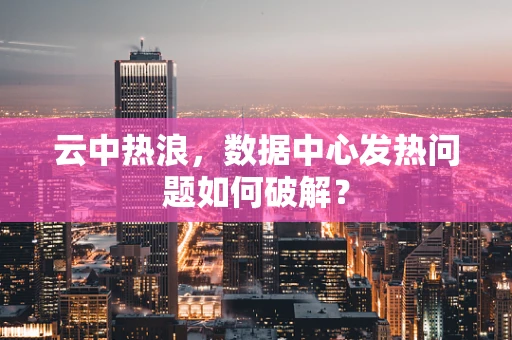 云中热浪，数据中心发热问题如何破解？