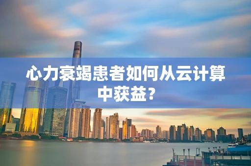 心力衰竭患者如何从云计算中获益？
