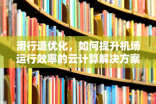 滑行道优化，如何提升机场运行效率的云计算解决方案？