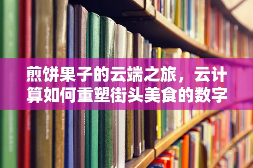 煎饼果子的云端之旅，云计算如何重塑街头美食的数字化未来？