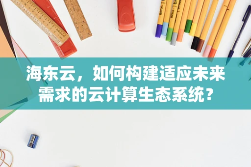 海东云，如何构建适应未来需求的云计算生态系统？