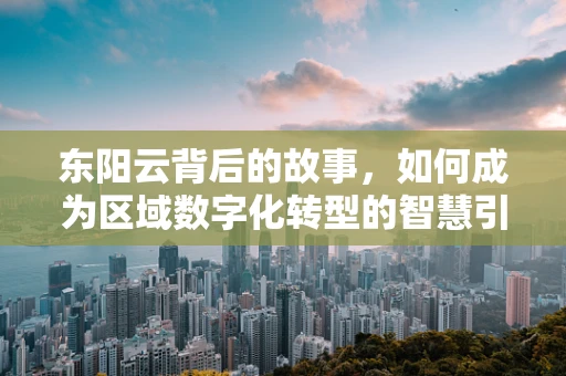 东阳云背后的故事，如何成为区域数字化转型的智慧引擎？
