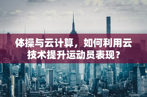 体操与云计算，如何利用云技术提升运动员表现？