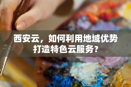 西安云，如何利用地域优势打造特色云服务？