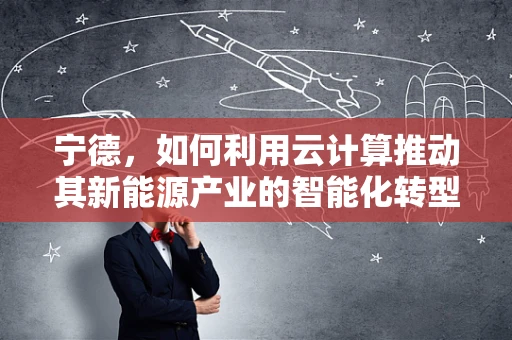 宁德，如何利用云计算推动其新能源产业的智能化转型？
