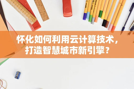 怀化如何利用云计算技术，打造智慧城市新引擎？