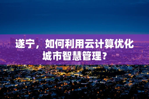 遂宁，如何利用云计算优化城市智慧管理？