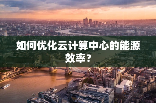 如何优化云计算中心的能源效率？