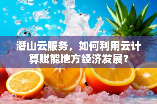 潜山云服务，如何利用云计算赋能地方经济发展？