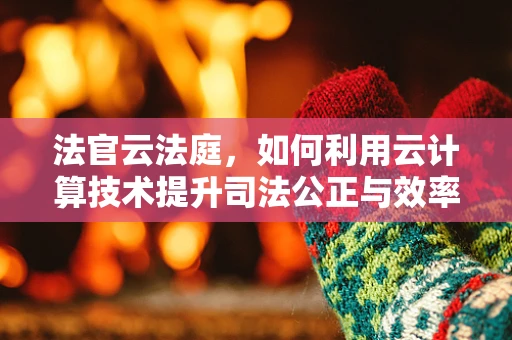 法官云法庭，如何利用云计算技术提升司法公正与效率？