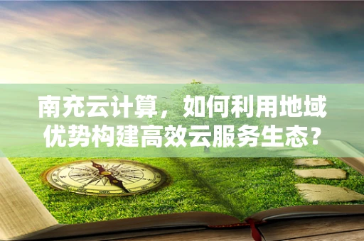 南充云计算，如何利用地域优势构建高效云服务生态？