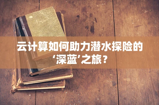 云计算如何助力潜水探险的‘深蓝’之旅？