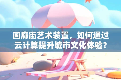 画廊街艺术装置，如何通过云计算提升城市文化体验？