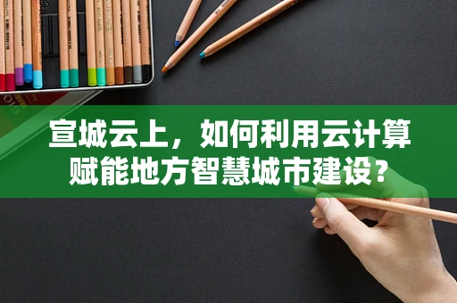 宣城云上，如何利用云计算赋能地方智慧城市建设？