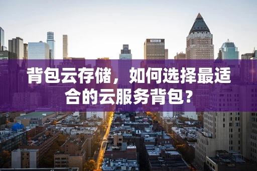背包云存储，如何选择最适合的云服务背包？