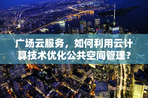 广场云服务，如何利用云计算技术优化公共空间管理？